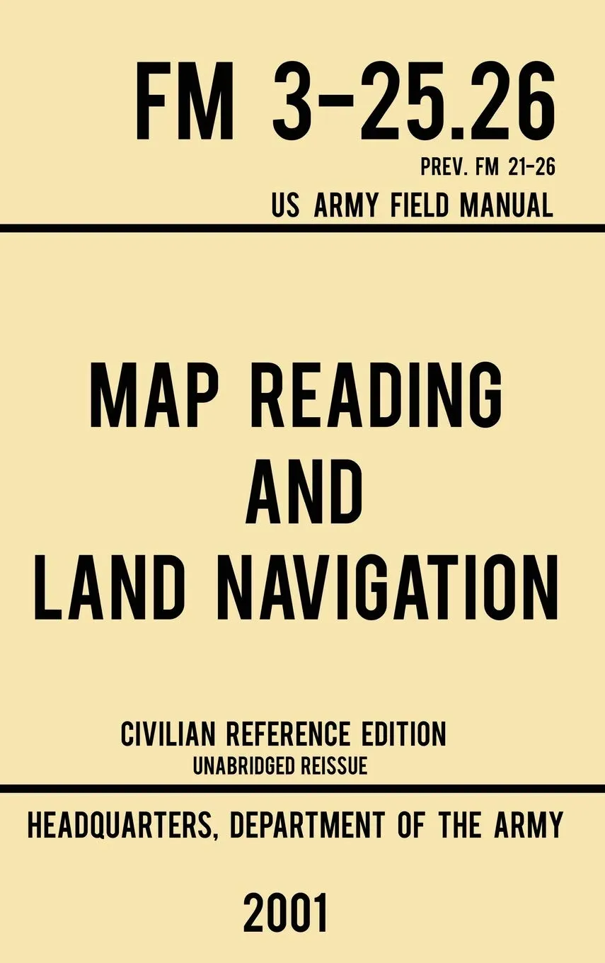 Map Reading And Land Navigation - FM 3-25.26 US Army Field Manual FM 21-26 (2001 Civilian Reference Edition): Unabridged Manual On Map Use, ... Release) (Military Outdoors Skills) Hardcover  December 6, 2019